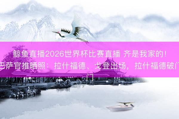 鲸鱼直播2026世界杯比赛直播 齐是我家的!巴萨官推晒照:拉什福德、戈登出场,拉什福德破门