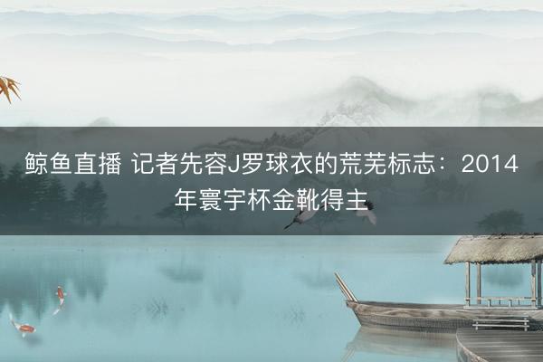 鲸鱼直播 记者先容J罗球衣的荒芜标志：2014年寰宇杯金靴得主