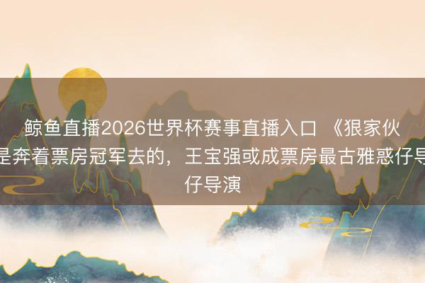 鲸鱼直播2026世界杯赛事直播入口 《狠家伙》是奔着票房冠军去的,王宝强或成票房最古雅惑仔导演